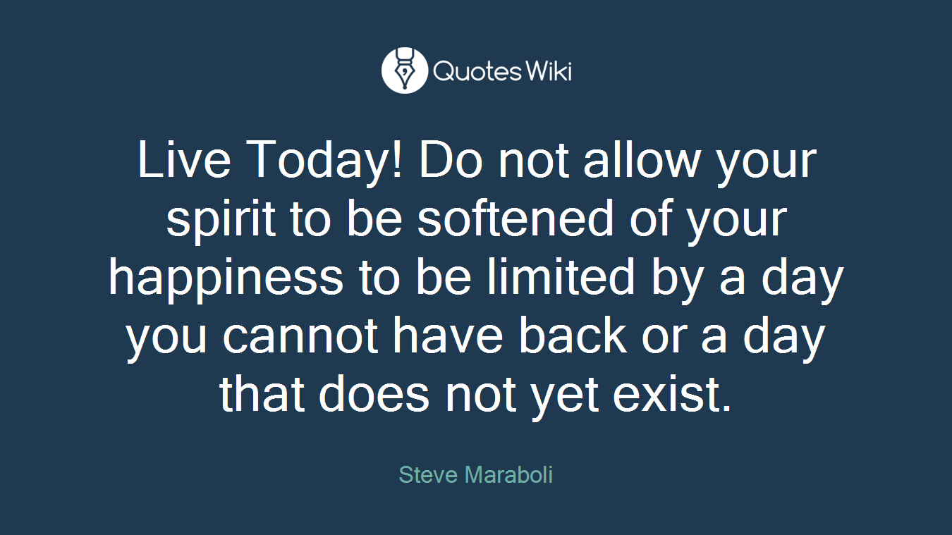 Live Today! Do not allow your spirit to be softened of your happiness to be limited by a day you cannot have back or a day that does not yet exist.