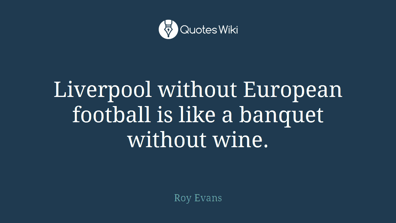 Liverpool without European football is like a banquet without wine.