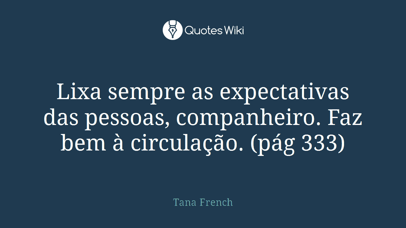 Lixa sempre as expectativas das pessoas, companheiro. Faz bem à circulação. (pág 333)