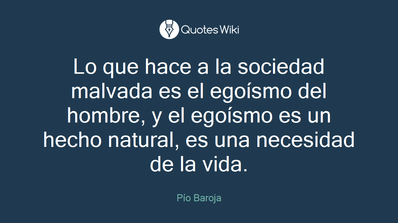 Lo que hace a la sociedad malvada es el egoísmo del hombre, y el egoísmo es un hecho natural, es una necesidad de la vida.