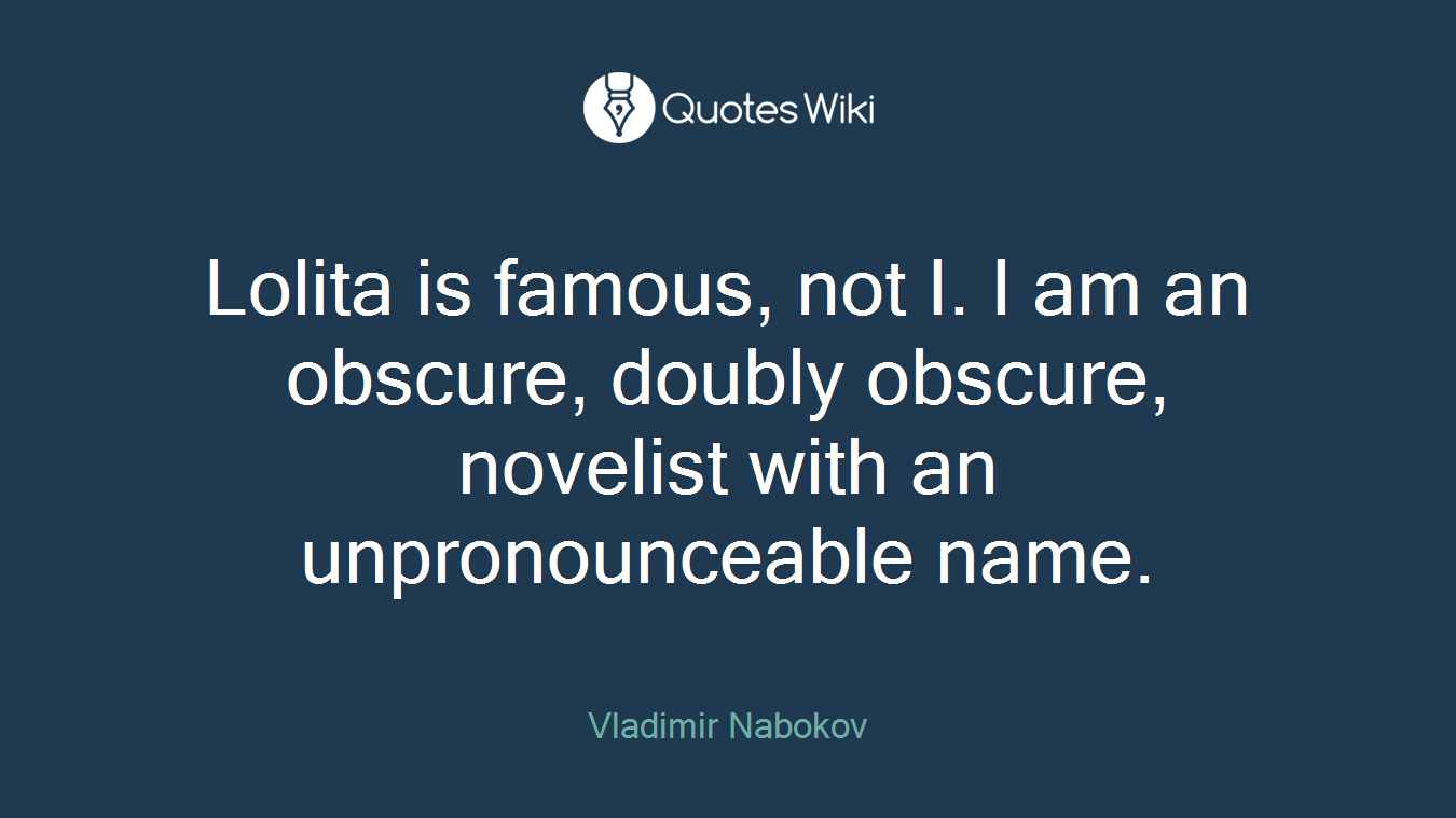 Lolita is famous, not I. I am an obscure, doubly obscure, novelist with an unpronounceable name.