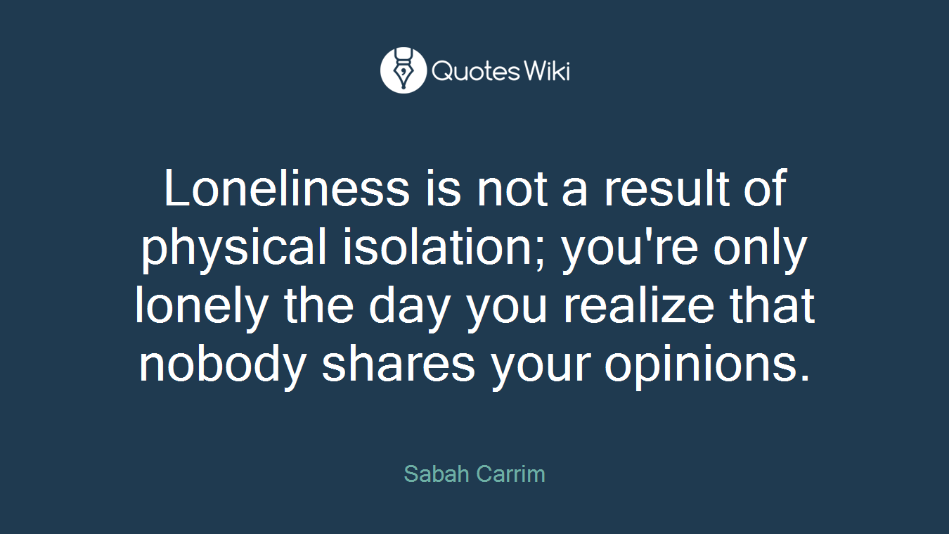 Loneliness is not a result of physical isolation; you're only lonely the day you realize that nobody shares your opinions.