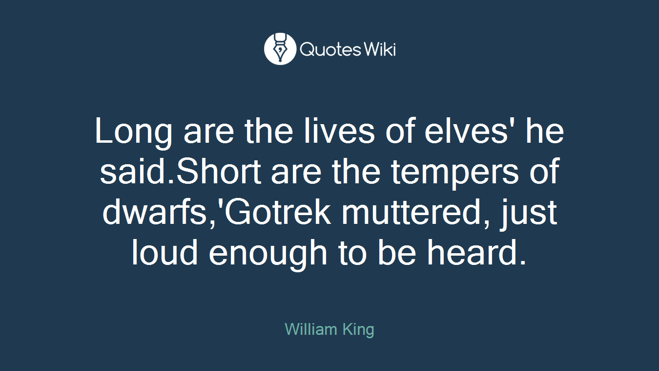 Long are the lives of elves' he said.Short are the tempers of dwarfs,'Gotrek muttered, just loud enough to be heard.