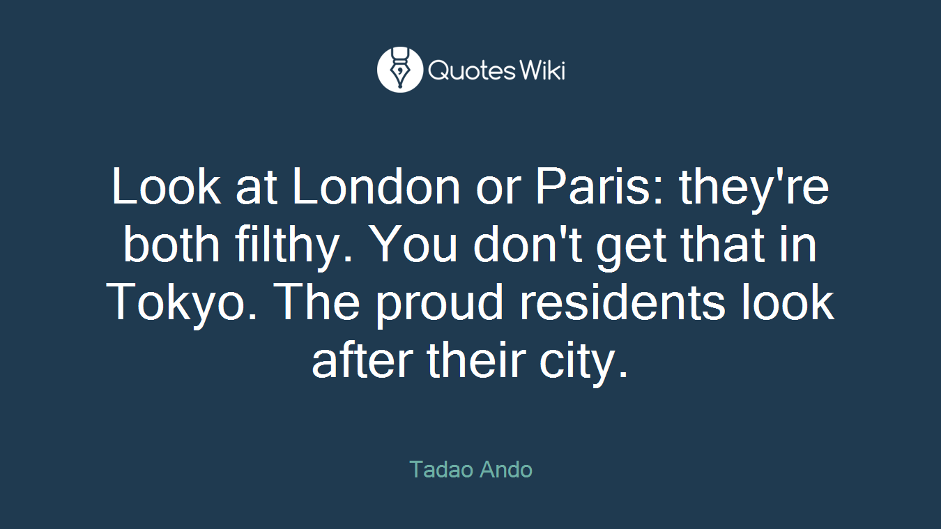 Look at London or Paris: they're both filthy. You don't get that in Tokyo. The proud residents look after their city.