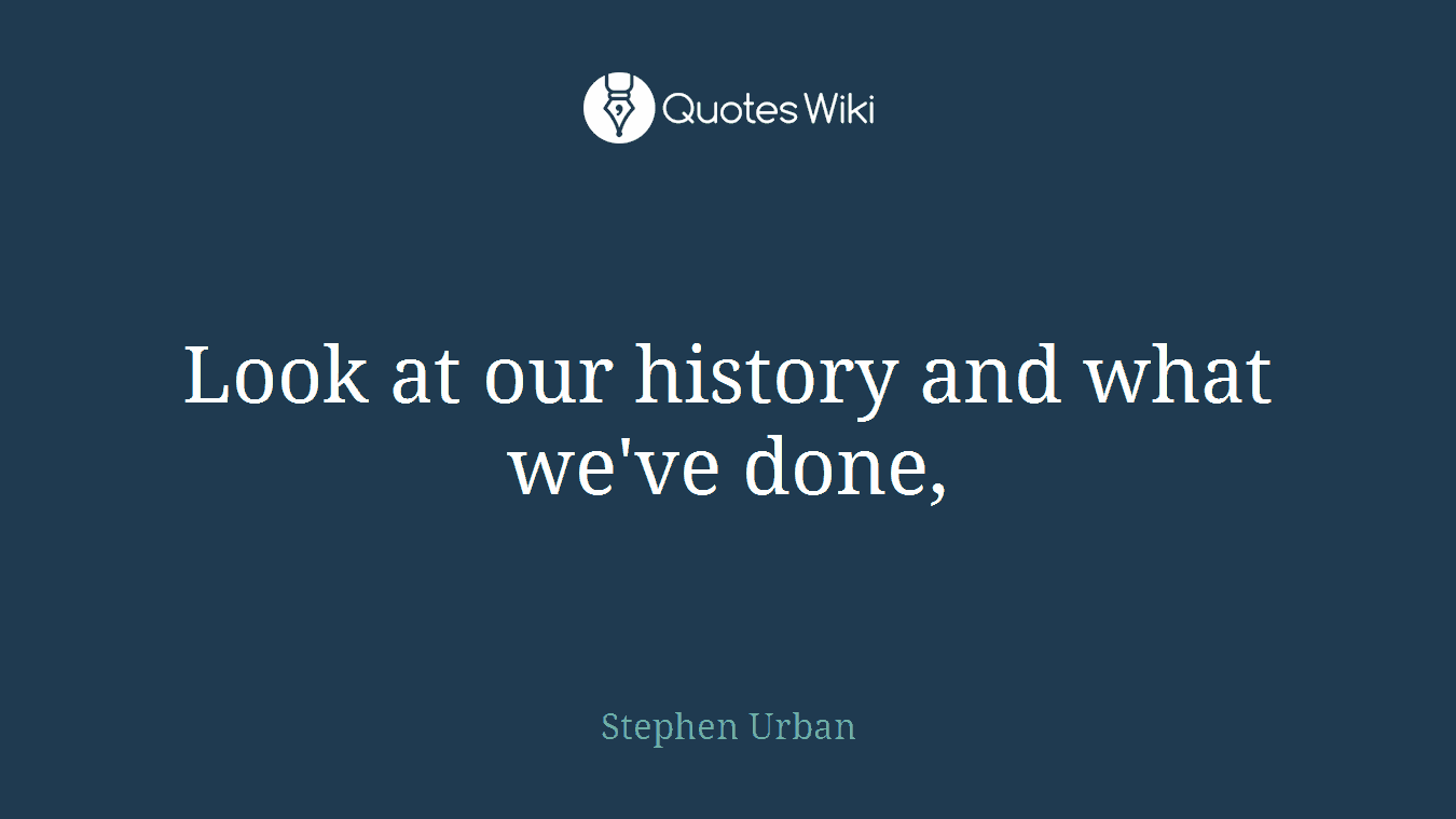 Look at our history and what we've done,