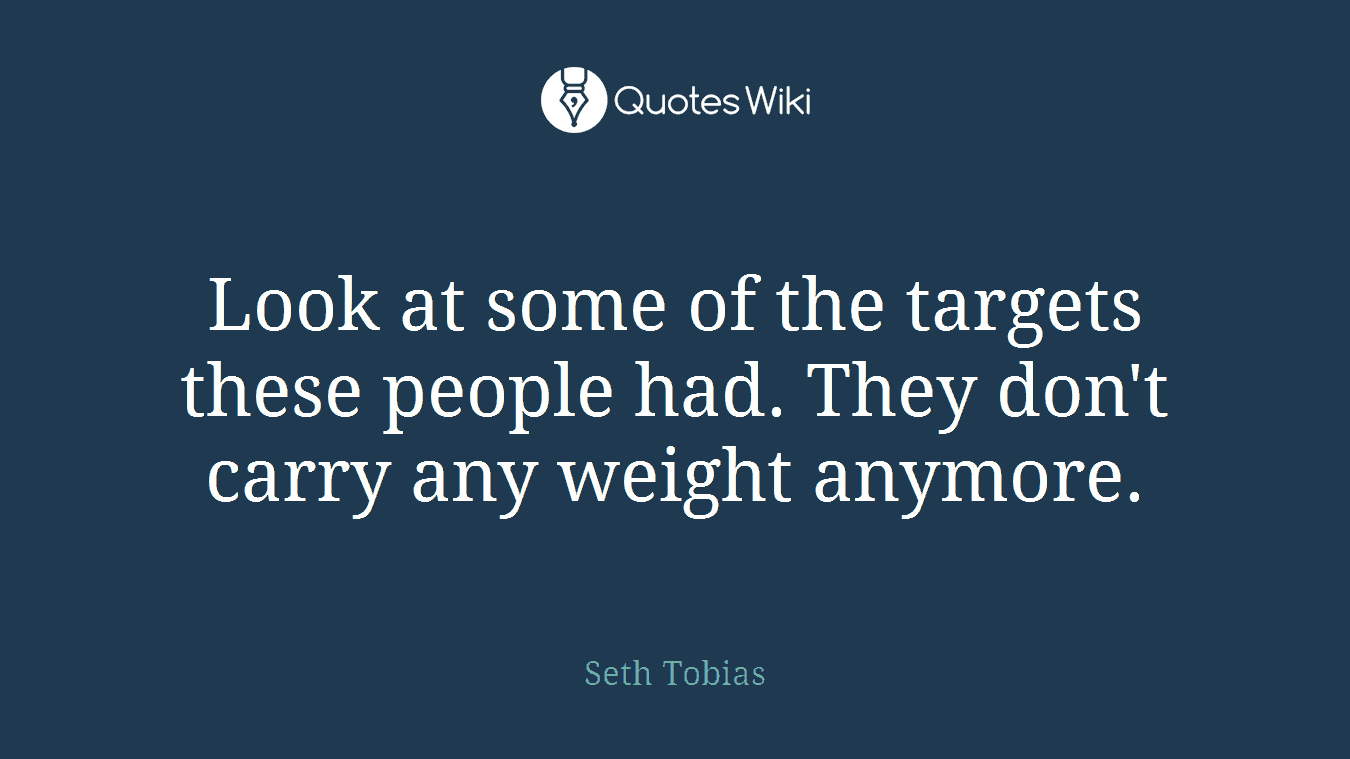 Look at some of the targets these people had. They don't carry any weight anymore.