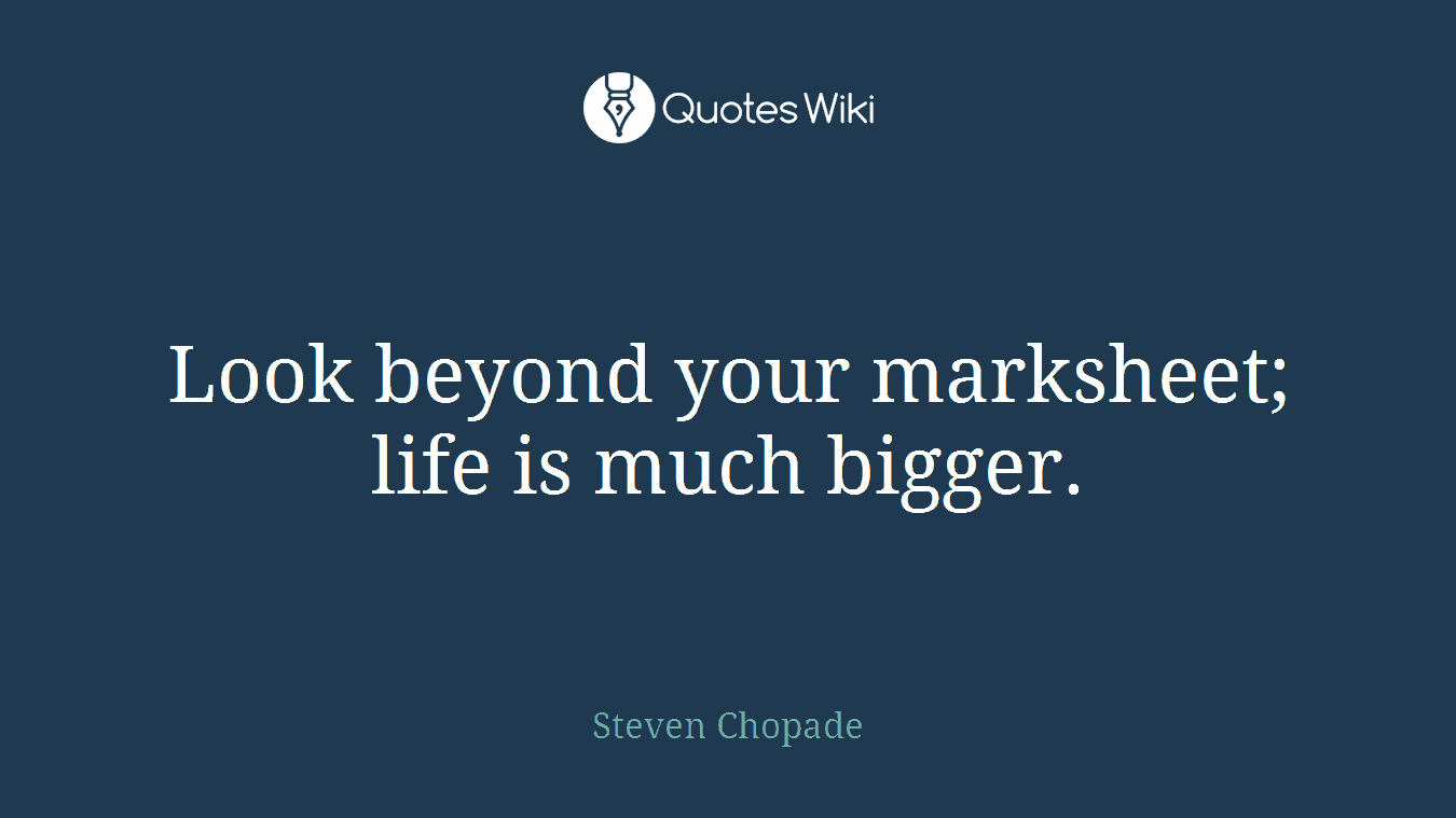 Look beyond your marksheet; life is much bigger.