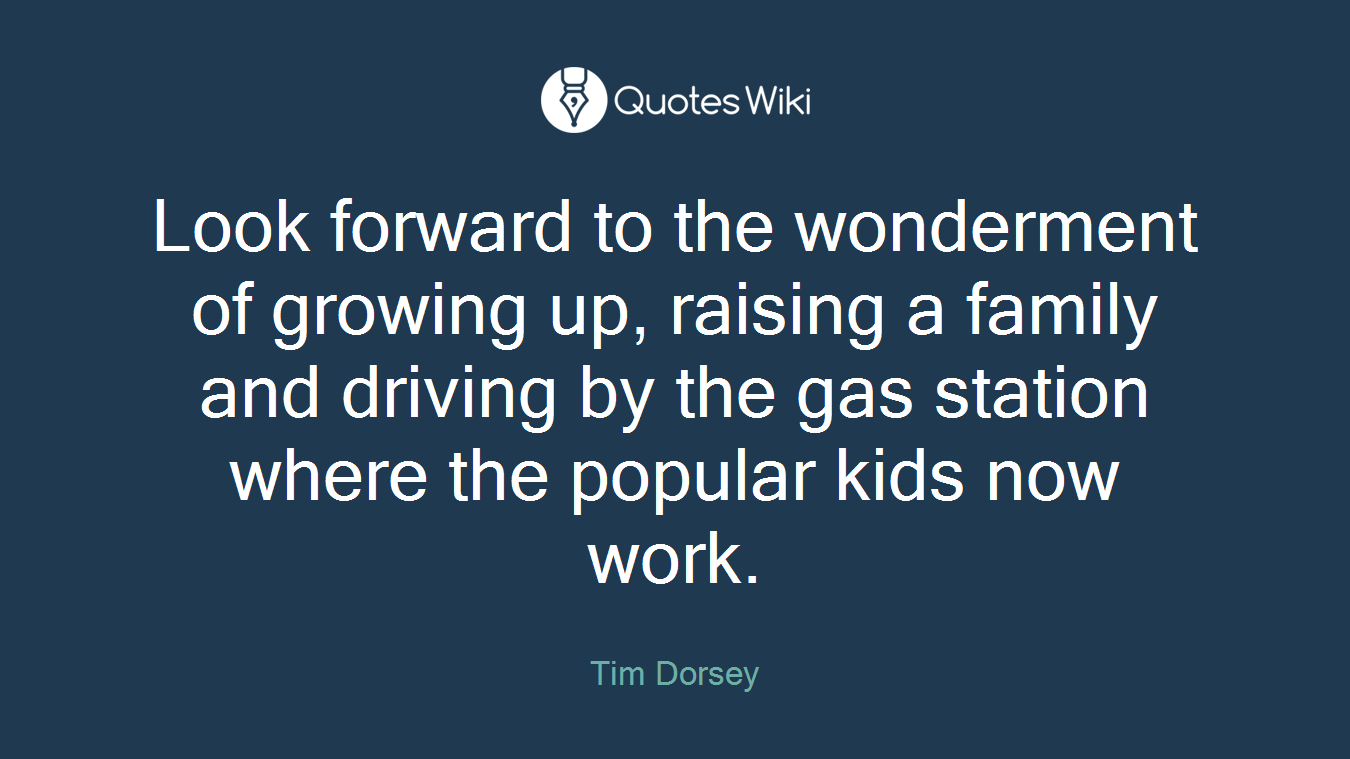 Look forward to the wonderment of growing up, raising a family and driving by the gas station where the popular kids now work.