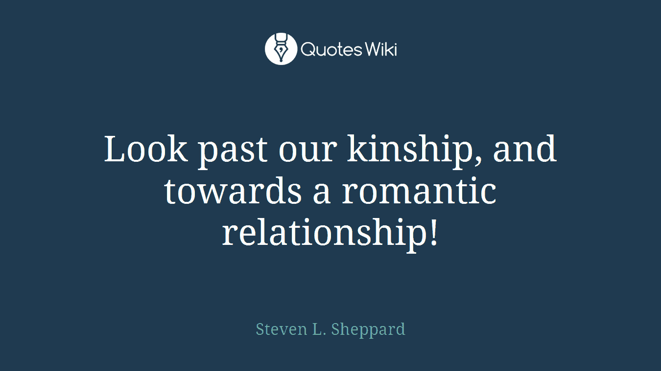 Look past our kinship, and towards a romantic relationship!