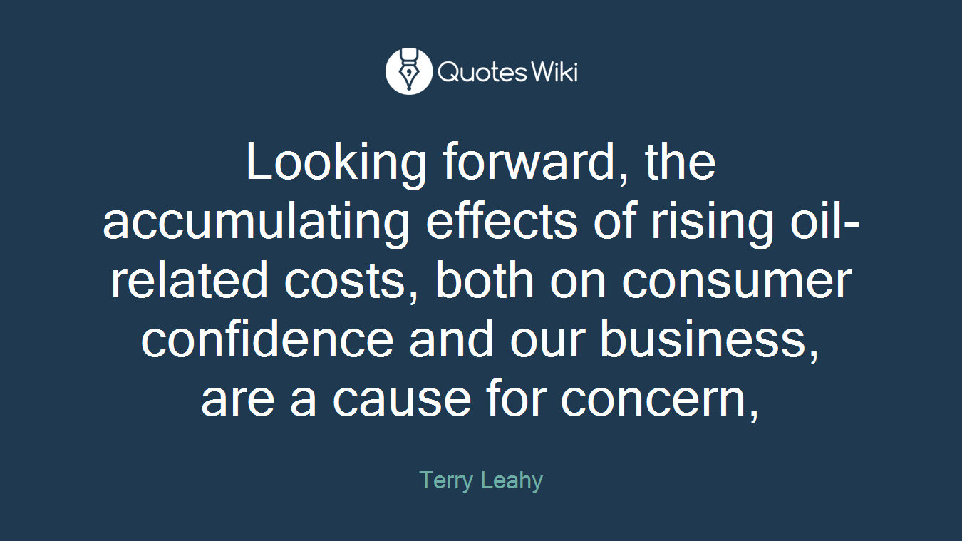 Looking forward, the accumulating effects of rising oil-related costs, both on consumer confidence and our business, are a cause for concern,