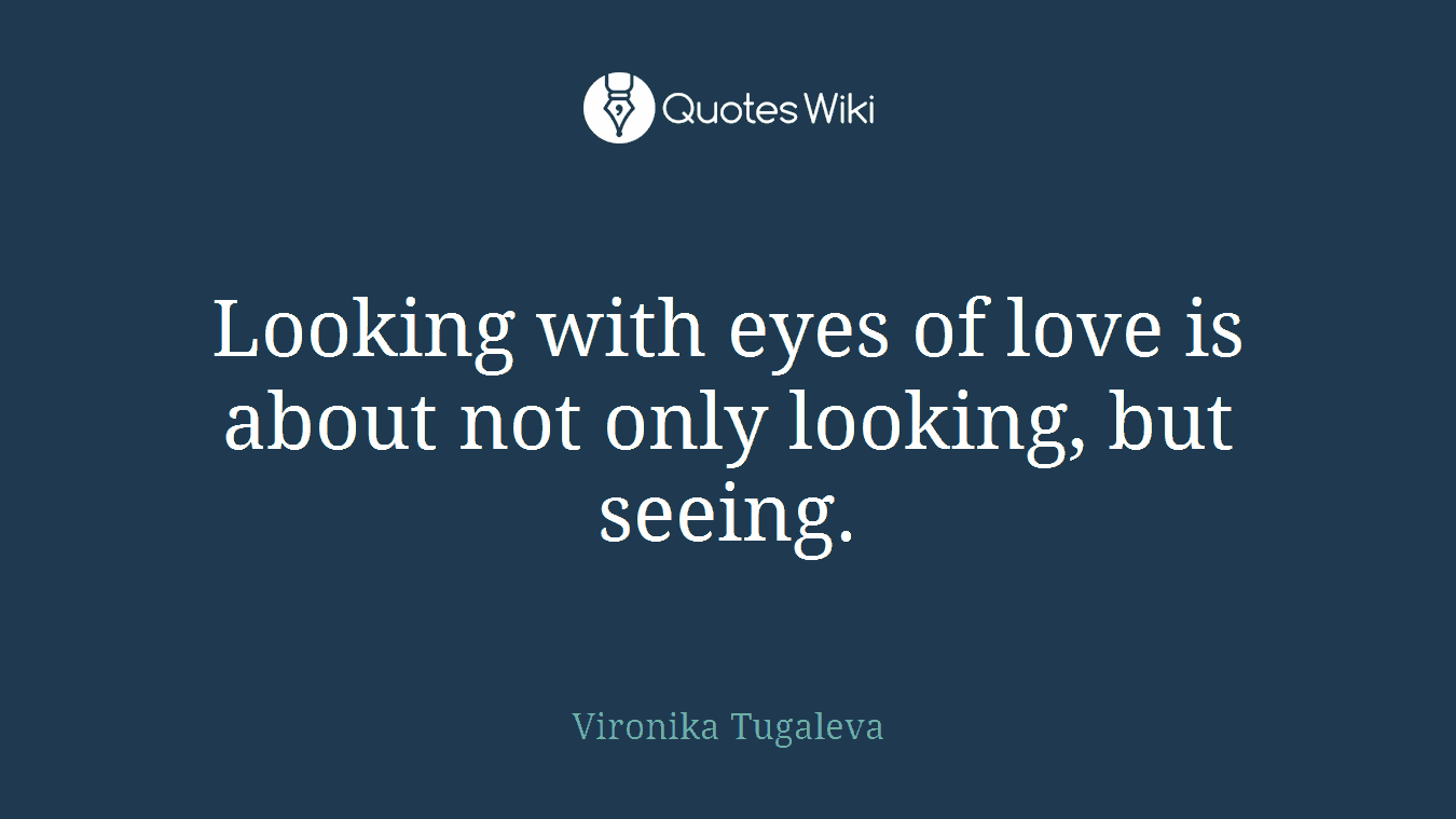 Looking with eyes of love is about not only looking, but seeing.