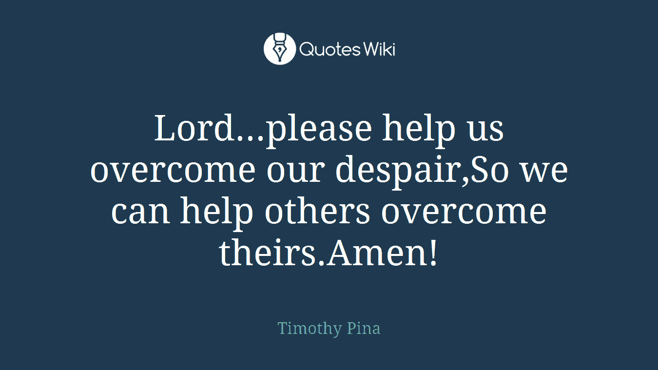 Lord...please help us overcome our despair,So we can help others overcome theirs.Amen!