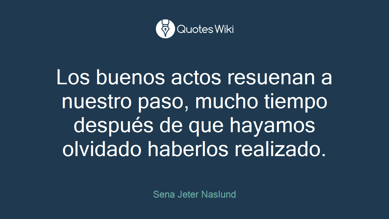Los buenos actos resuenan a nuestro paso, mucho tiempo después de que hayamos olvidado haberlos realizado.