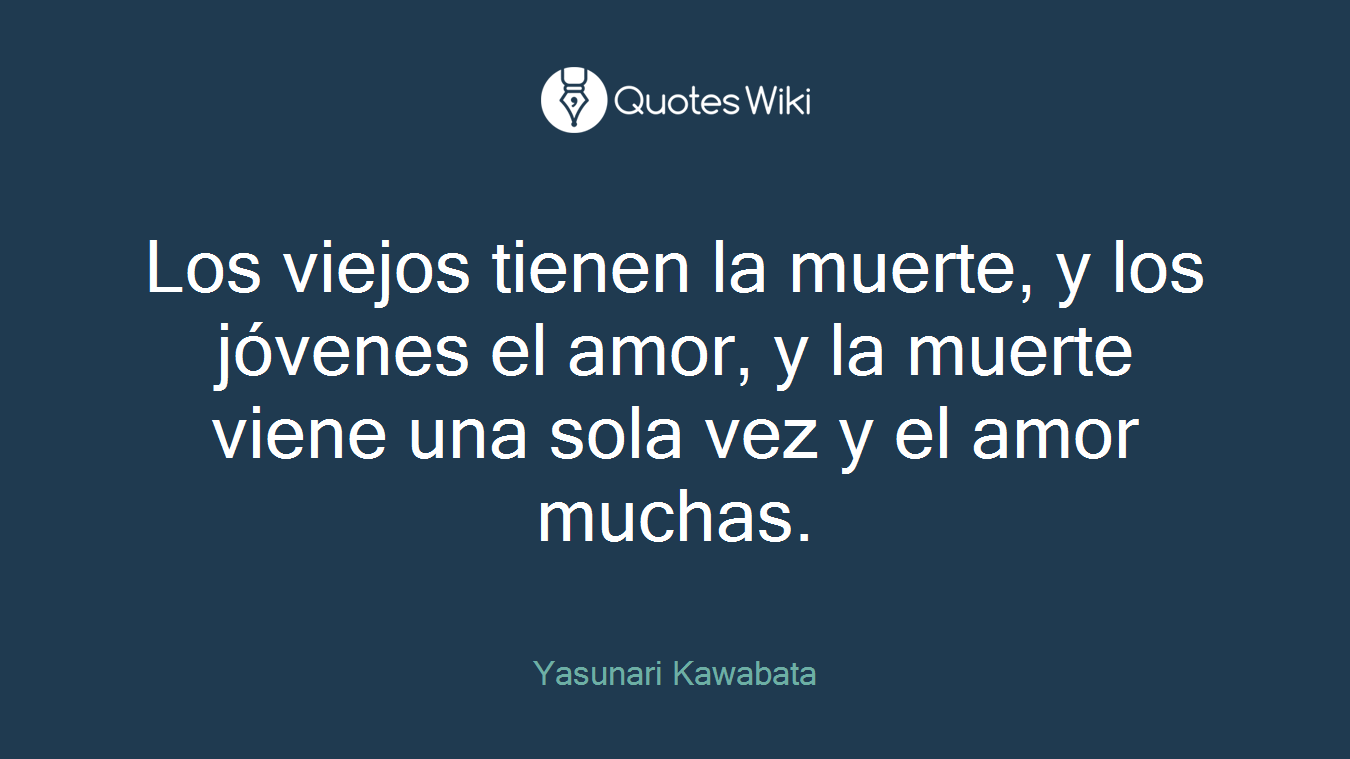 Los viejos tienen la muerte, y los jóvenes el amor, y la muerte viene una sola vez y el amor muchas.