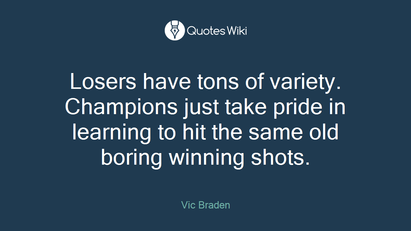 Losers have tons of variety. Champions just take pride in learning to hit the same old boring winning shots.