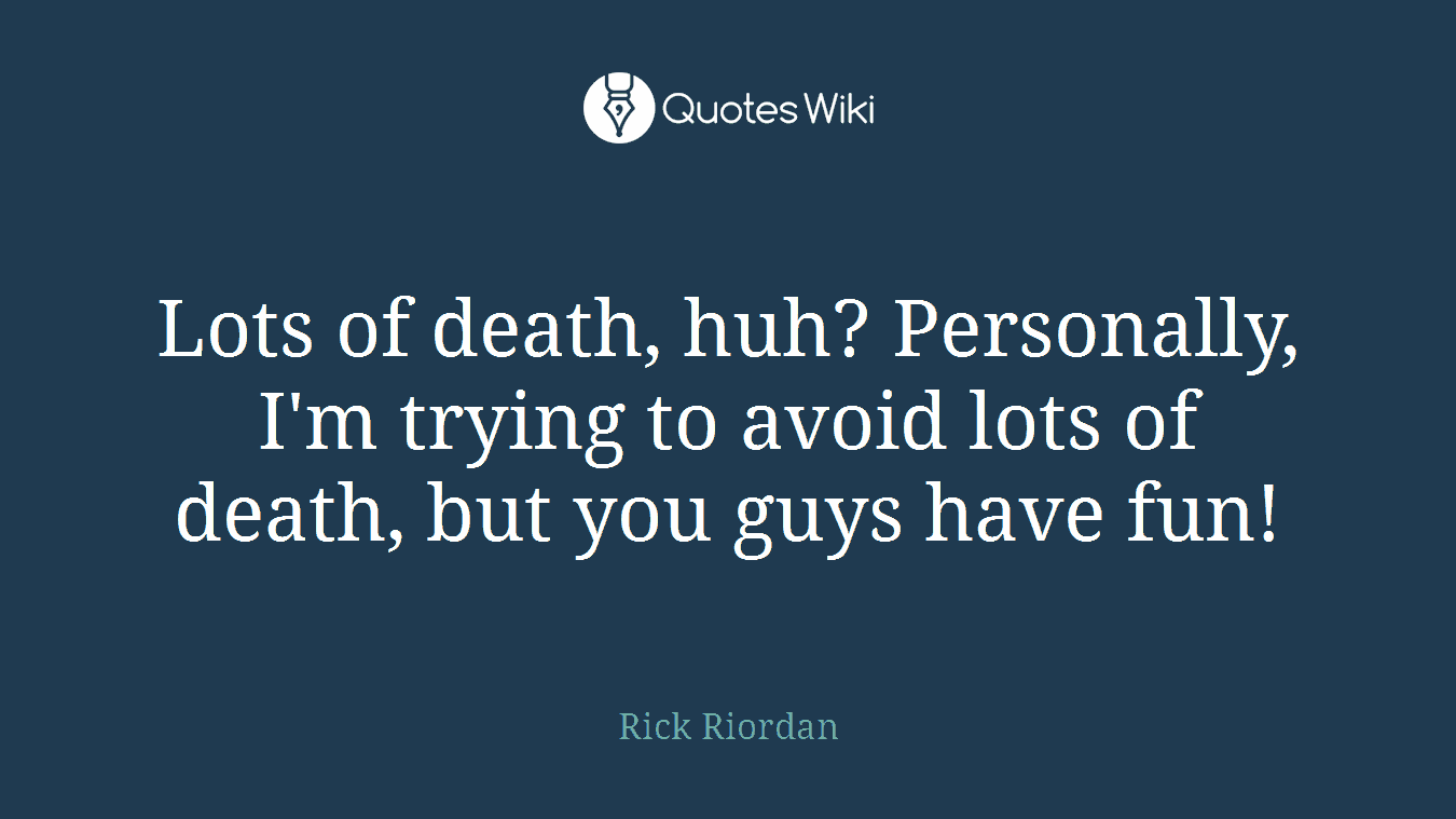 Lots of death, huh? Personally, I'm trying to avoid lots of death, but you guys have fun!