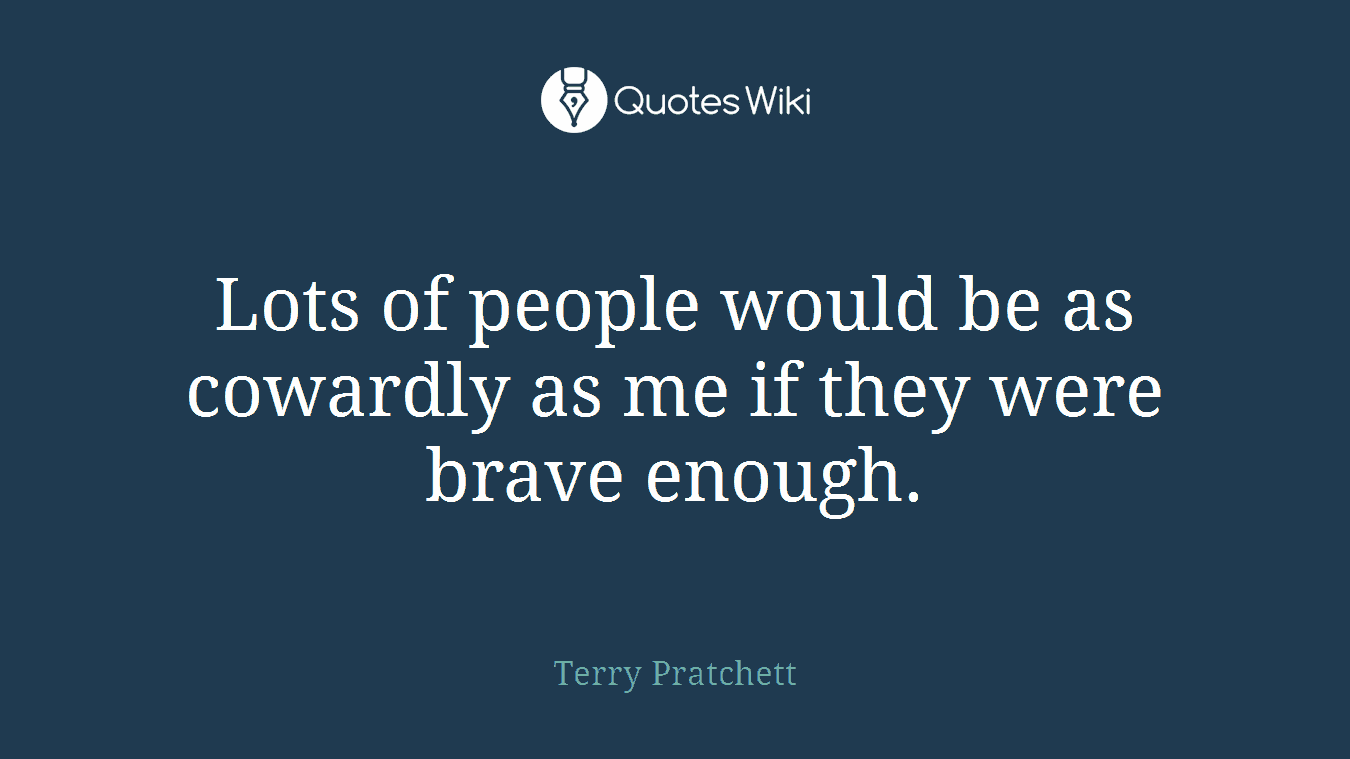 Lots of people would be as cowardly as me if they were brave enough.