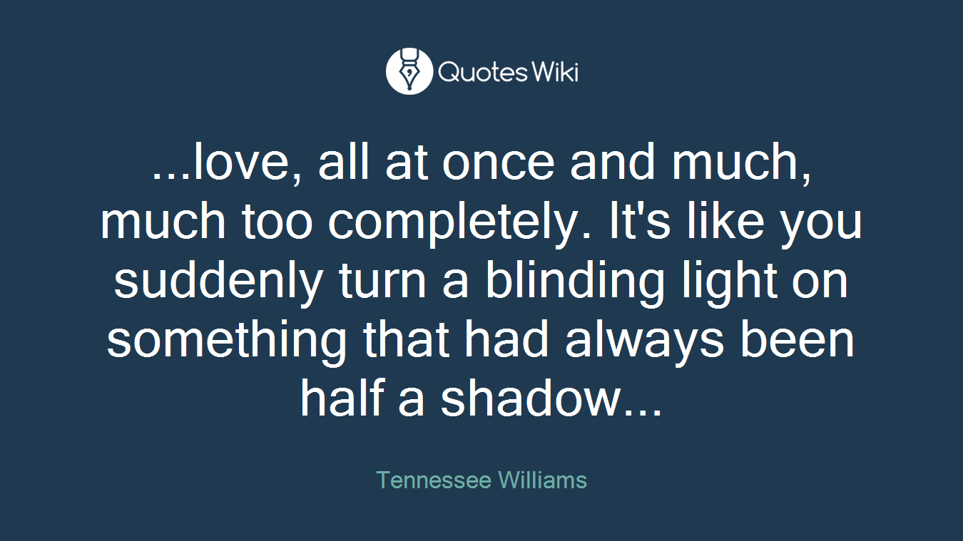 ...love, all at once and much, much too completely. It's like you suddenly turn a blinding light on something that had always been half a shadow...
