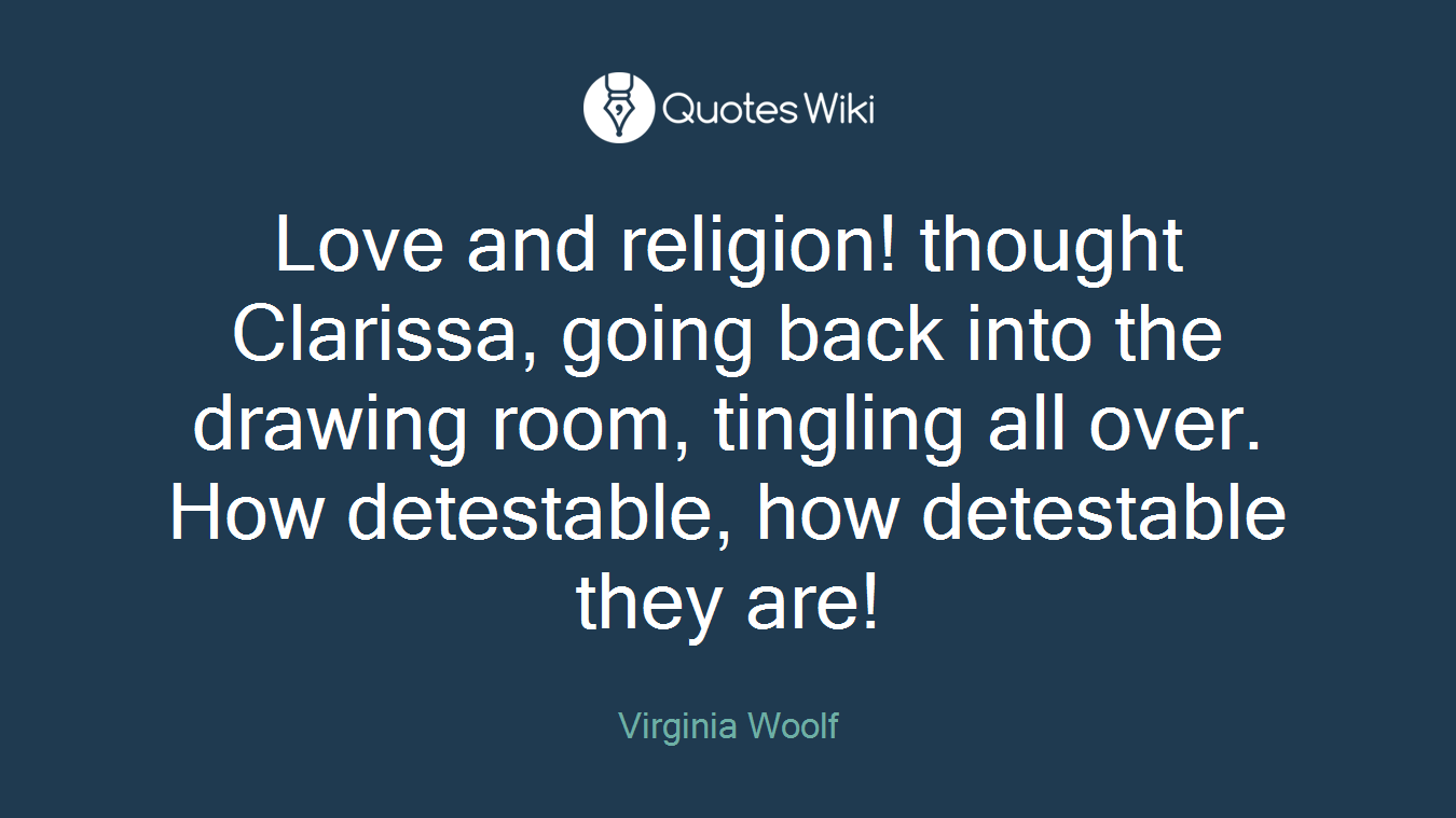 Love and religion! thought Clarissa, going back into the drawing room, tingling all over. How detestable, how detestable they are!