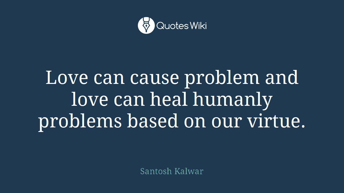 Love can cause problem and love can heal humanly problems based on our virtue.