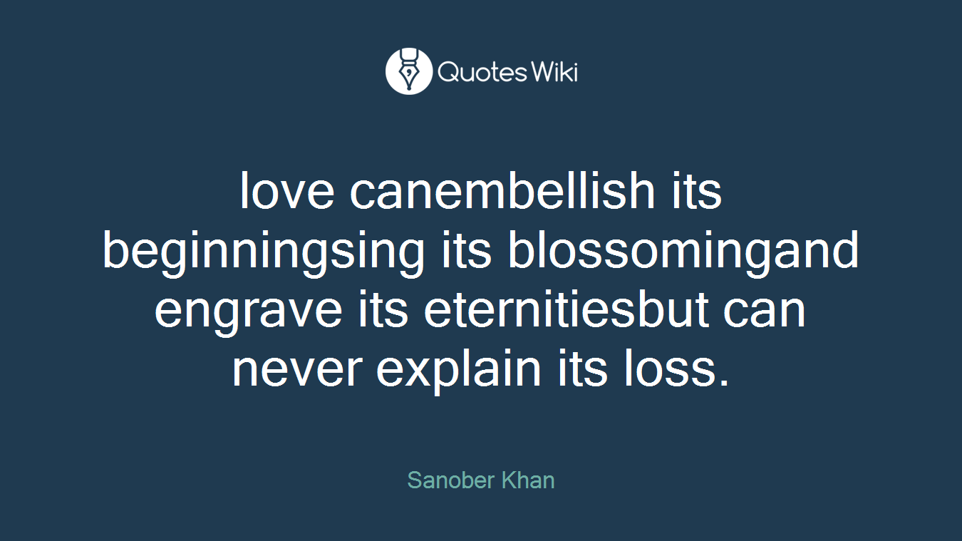 love canembellish its beginningsing its blossomingand engrave its eternitiesbut can never explain its loss.