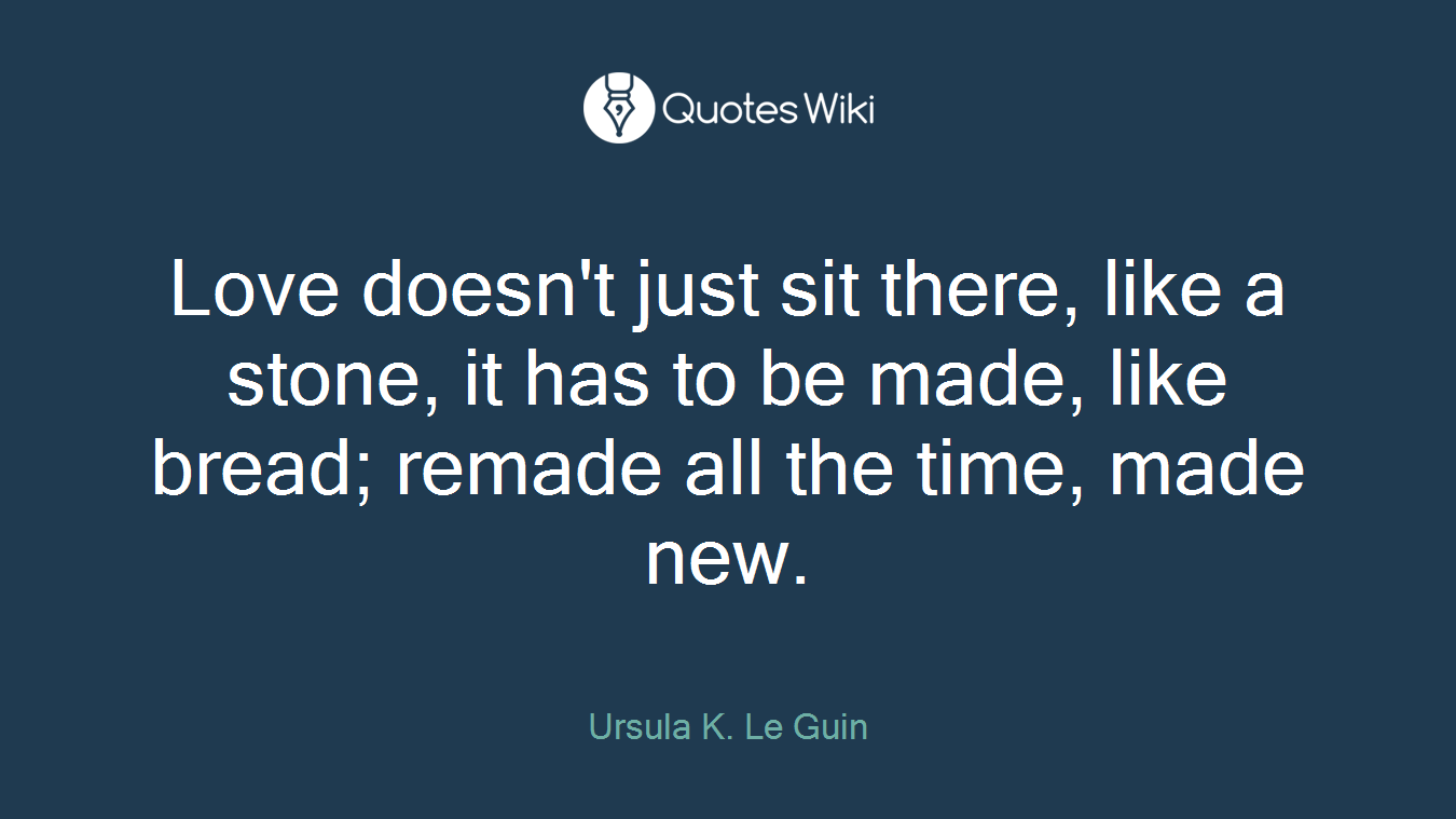 Love doesn't just sit there, like a stone, it has to be made, like bread; remade all the time, made new.
