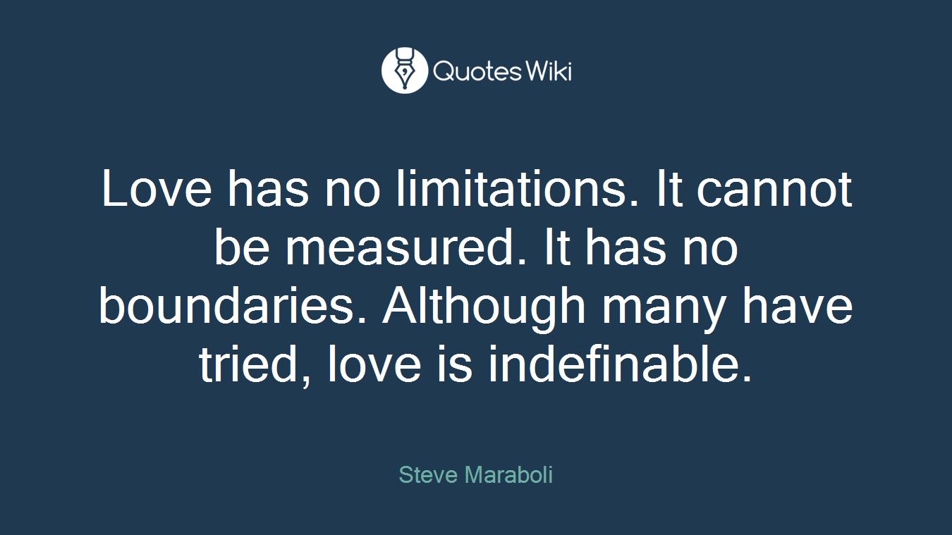 Love has no limitations. It cannot be measured. It has no boundaries. Although many have tried, love is indefinable.