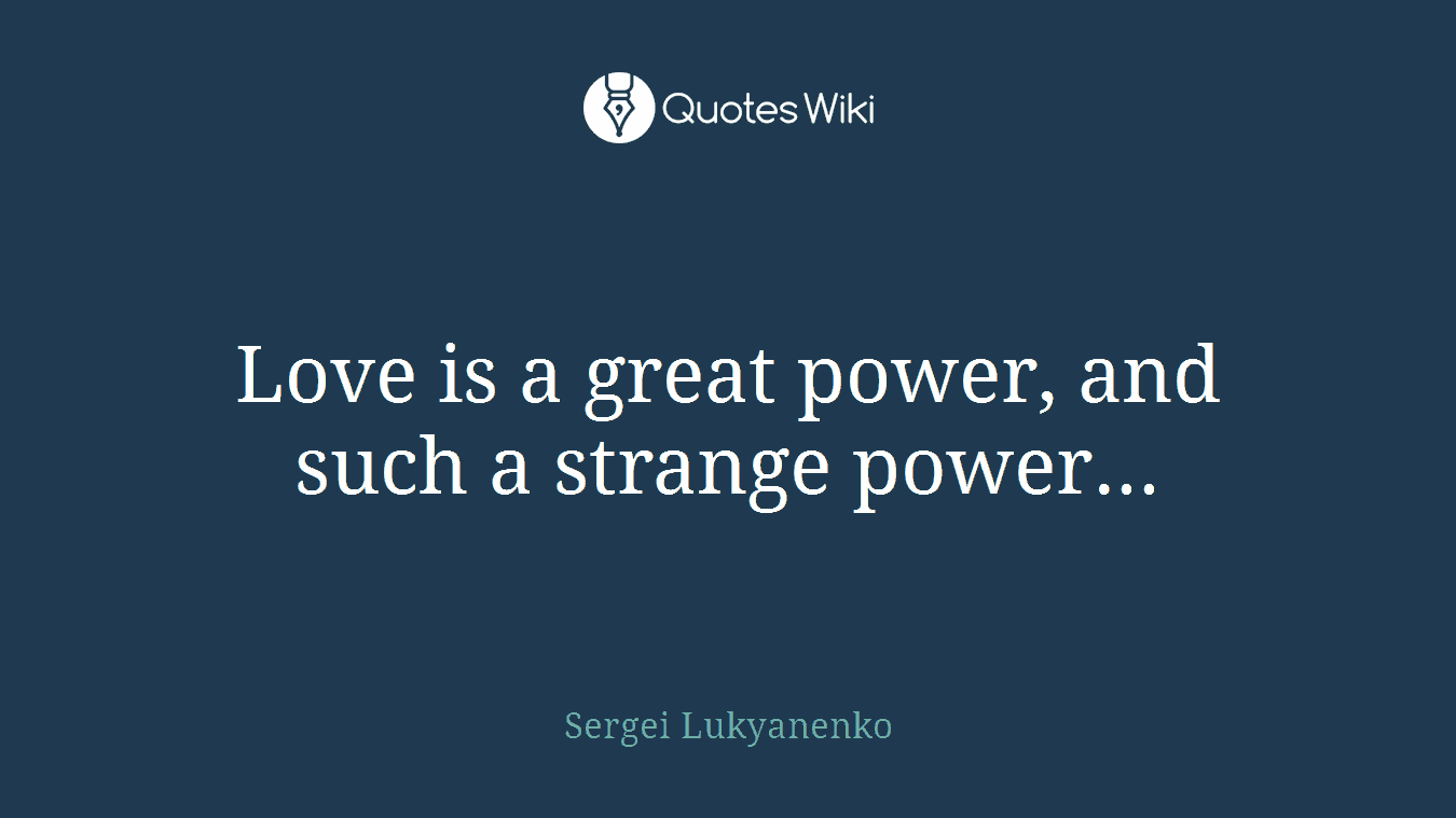 Love is a great power, and such a strange power...