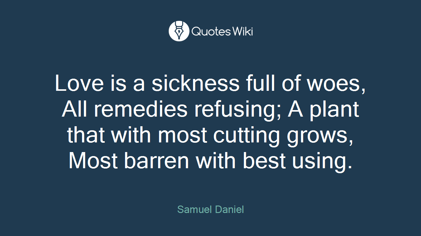 Love is a sickness full of woes, All remedies refusing; A plant that with most cutting grows, Most barren with best using.