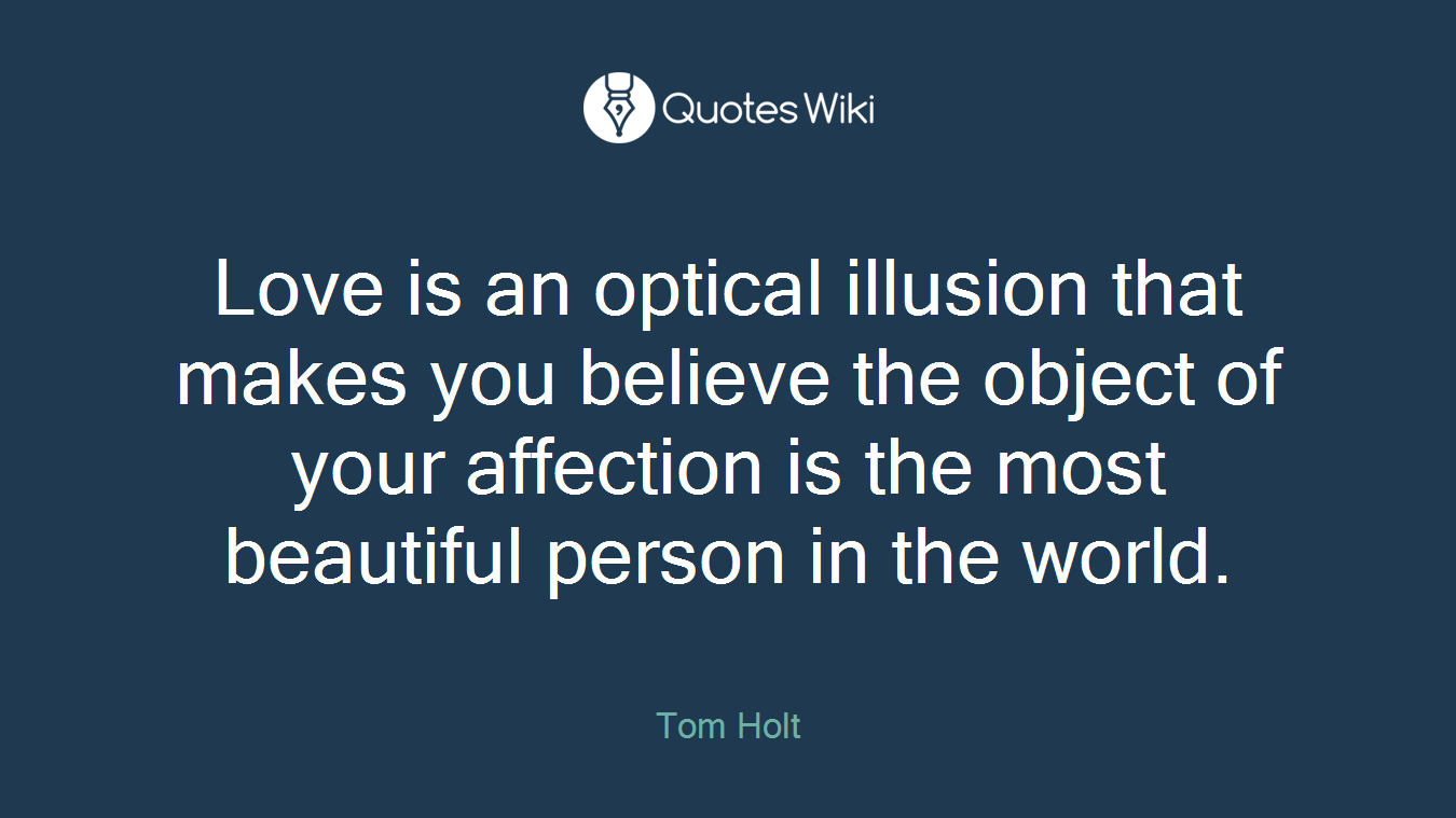 Love is an optical illusion that makes you believe the object of your affection is the most beautiful person in the world.