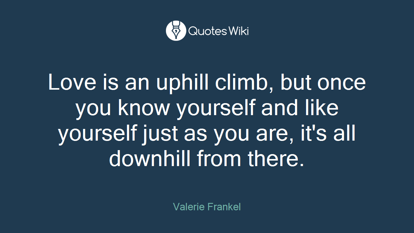 Love is an uphill climb, but once you know yourself and like yourself just as you are, it's all downhill from there.
