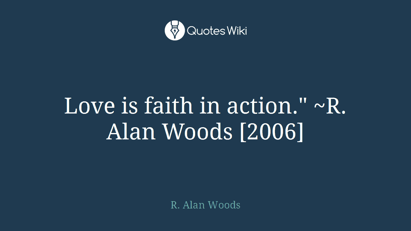 Love is faith in action." ~R. Alan Woods [2006]