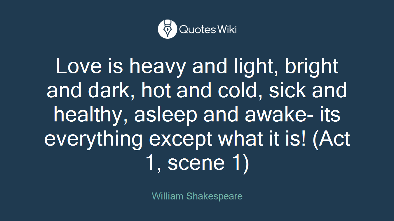 Love is heavy and light, bright and dark, hot and cold, sick and healthy, asleep and awake- its everything except what it is! (Act 1, scene 1)