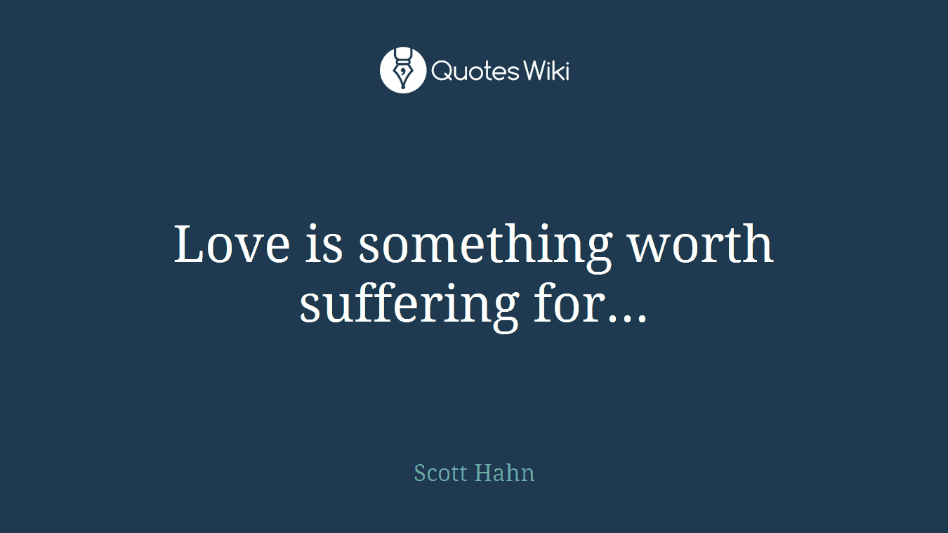 Love is something worth suffering for...