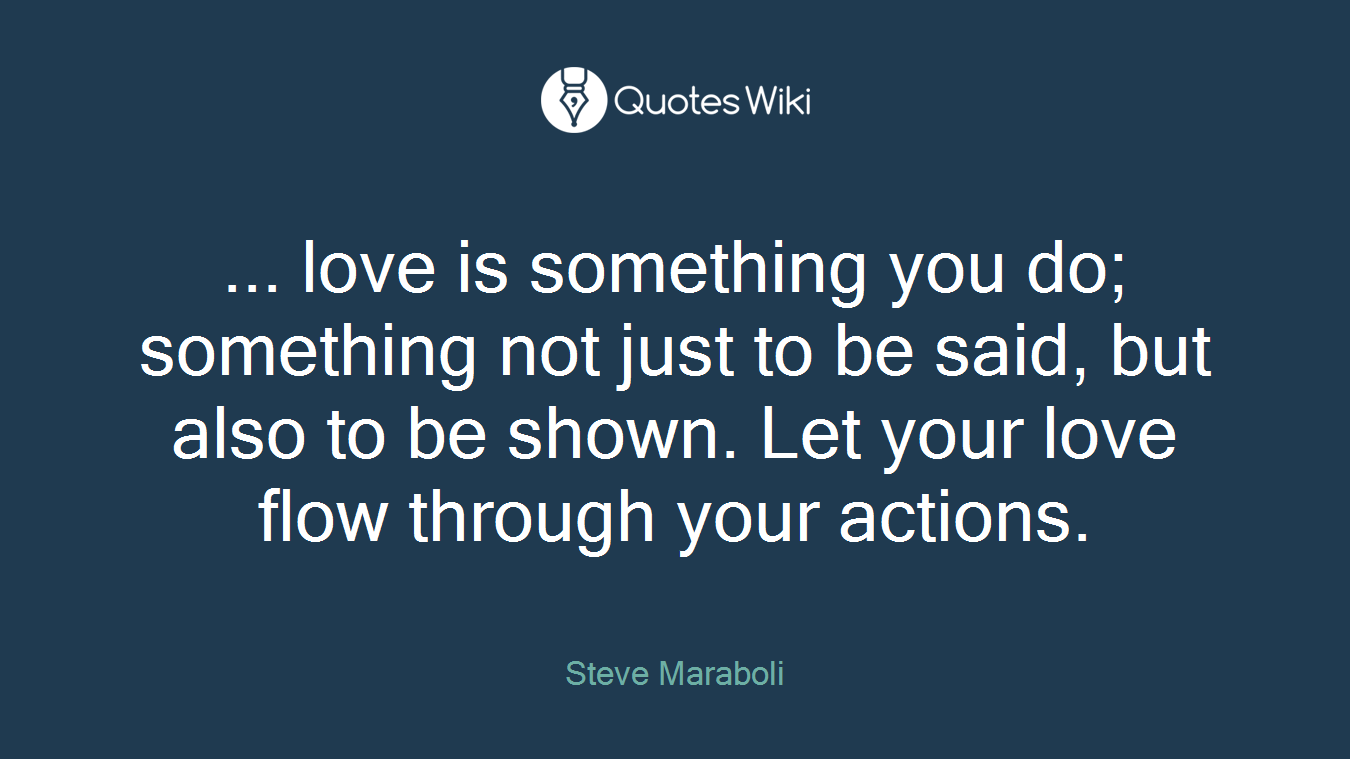 ... love is something you do; something not just to be said, but also to be shown. Let your love flow through your actions.