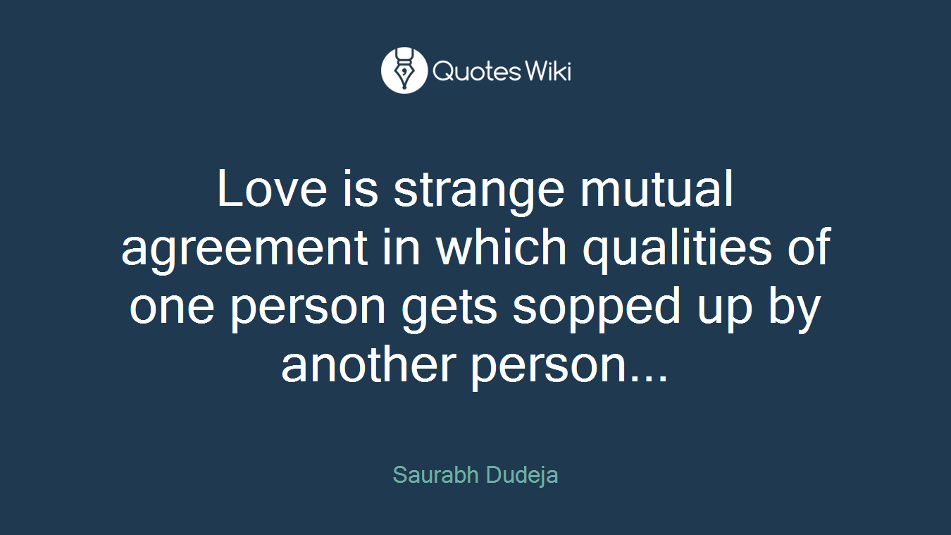 Love is strange mutual agreement in which qualities of one person gets sopped up by another person...