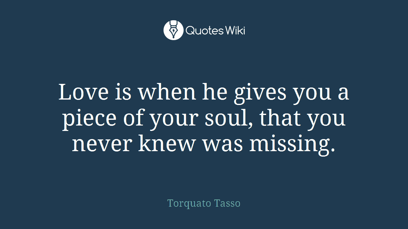 Love is when he gives you a piece of your soul, that you never knew was missing.