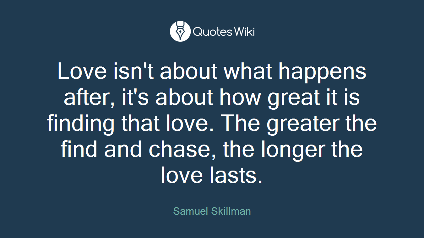 Love isn't about what happens after, it's about how great it is finding that love. The greater the find and chase, the longer the love lasts.