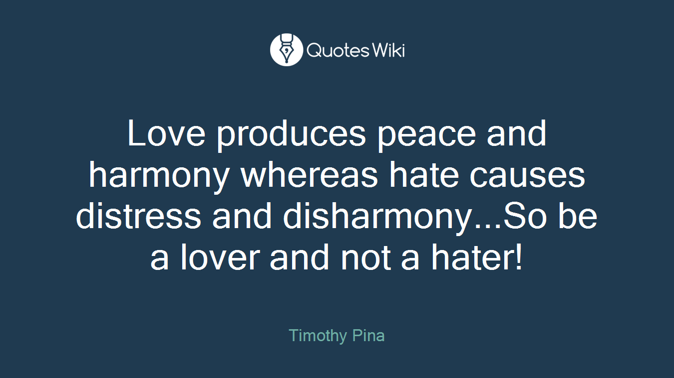 Love produces peace and harmony whereas hate causes distress and disharmony...So be a lover and not a hater!