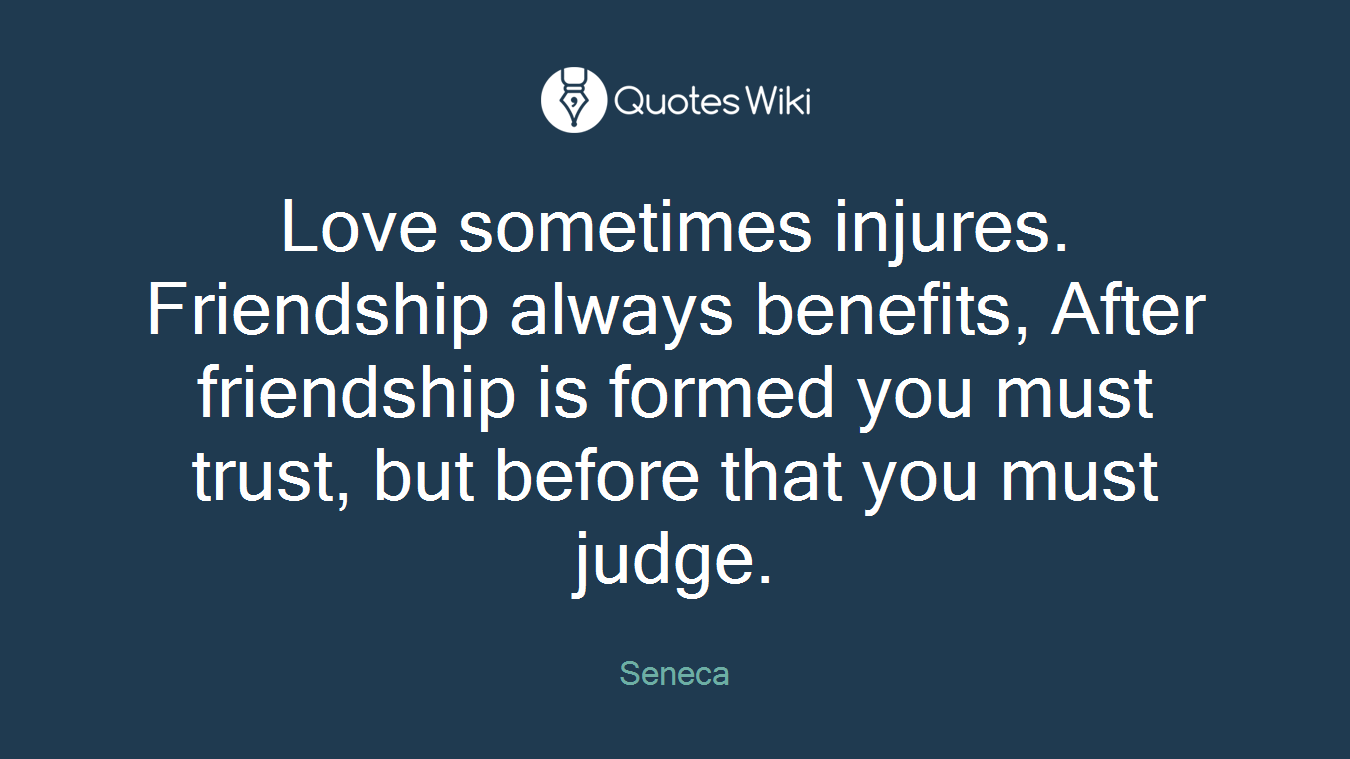 Love sometimes injures. Friendship always benefits, After friendship is formed you must trust, but before that you must judge.