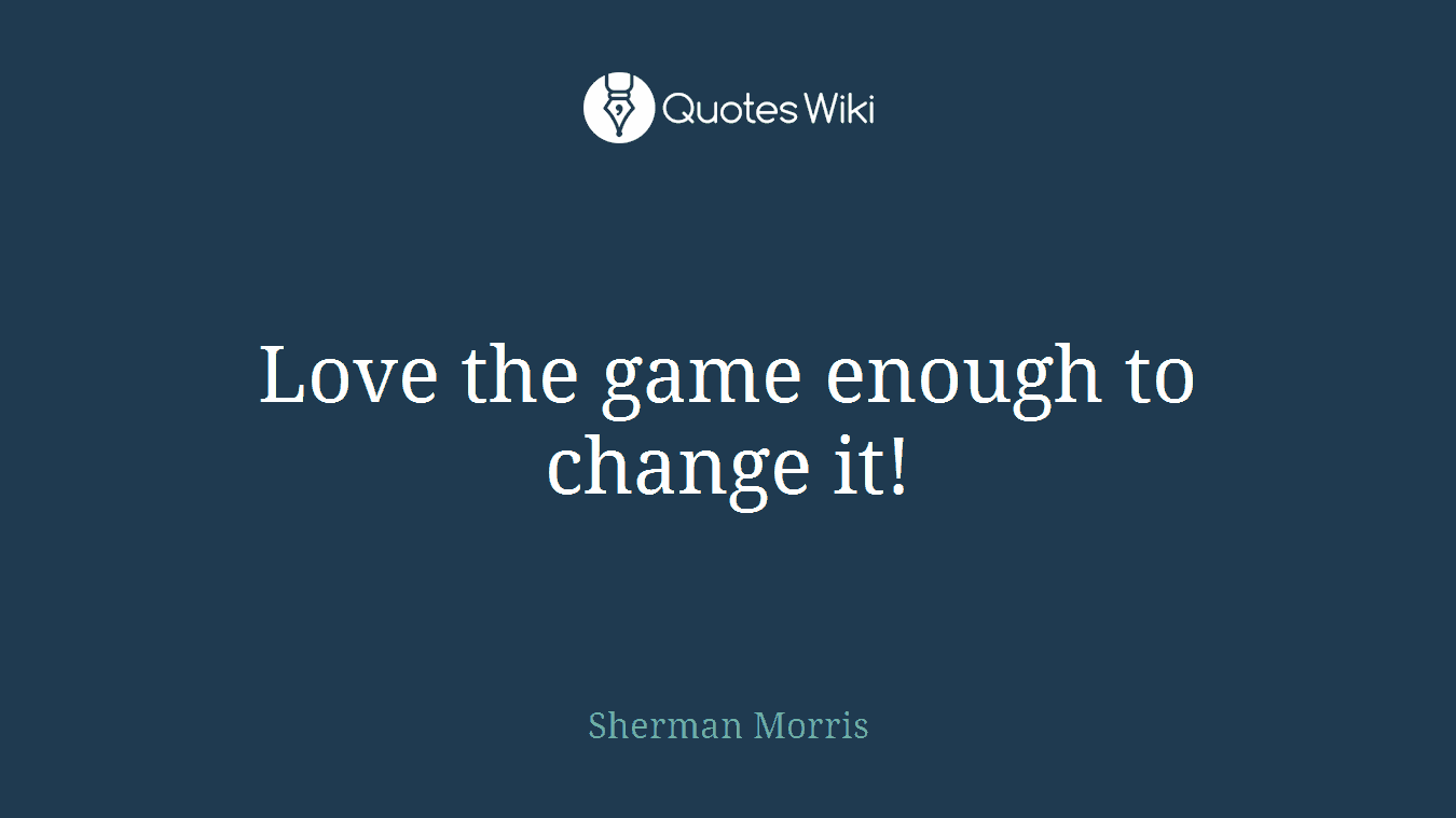 Love the game enough to change it!