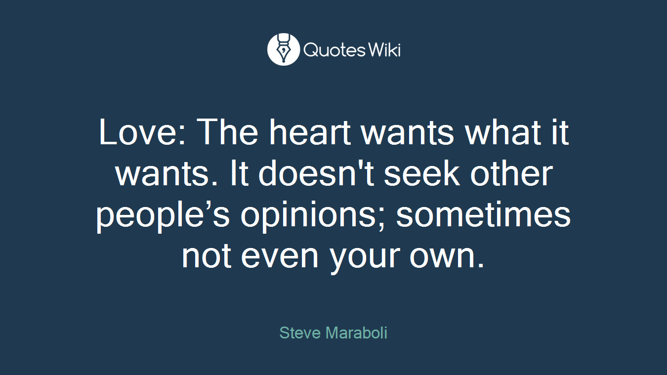 Love: The heart wants what it wants. It doesn't seek other people’s opinions; sometimes not even your own.
