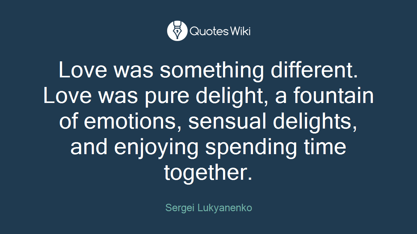 Love was something different. Love was pure delight, a fountain of emotions, sensual delights, and enjoying spending time together.