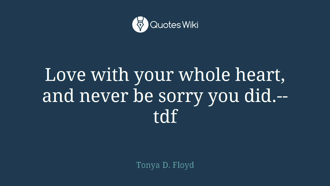 Love with your whole heart, and never be sorry you did.--tdf
