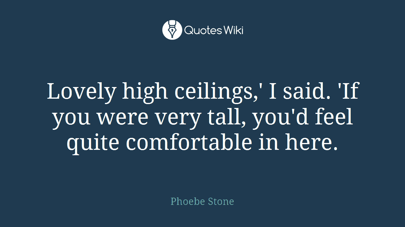 Lovely high ceilings,' I said. 'If you were very tall, you'd feel quite comfortable in here.