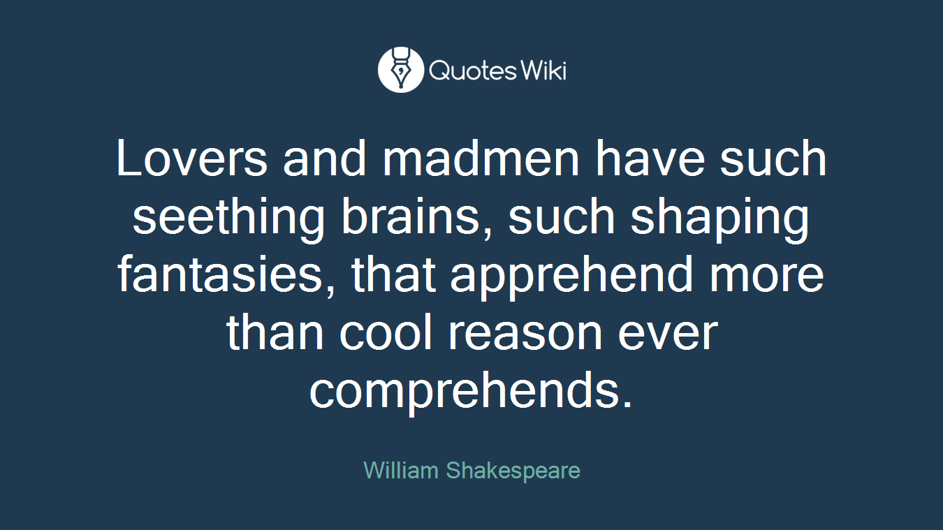 Lovers and madmen have such seething brains, such shaping fantasies, that apprehend more than cool reason ever comprehends.