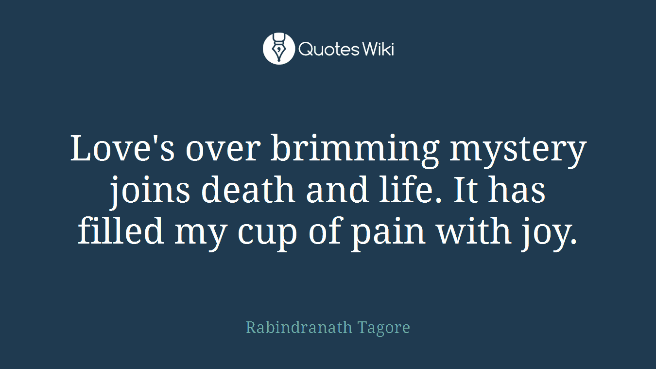 Love's over brimming mystery joins death and life. It has filled my cup of pain with joy.