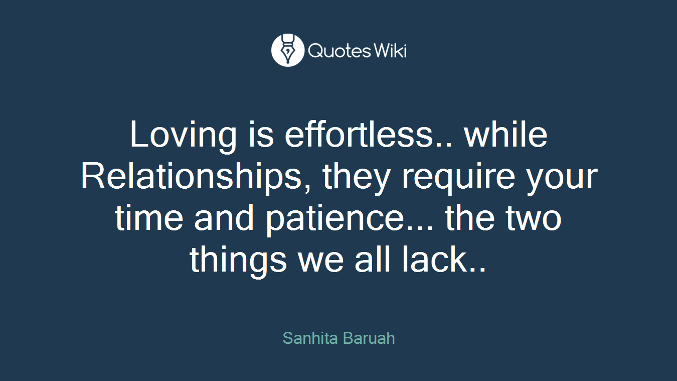 Loving is effortless.. while Relationships, they require your time and patience... the two things we all lack..
