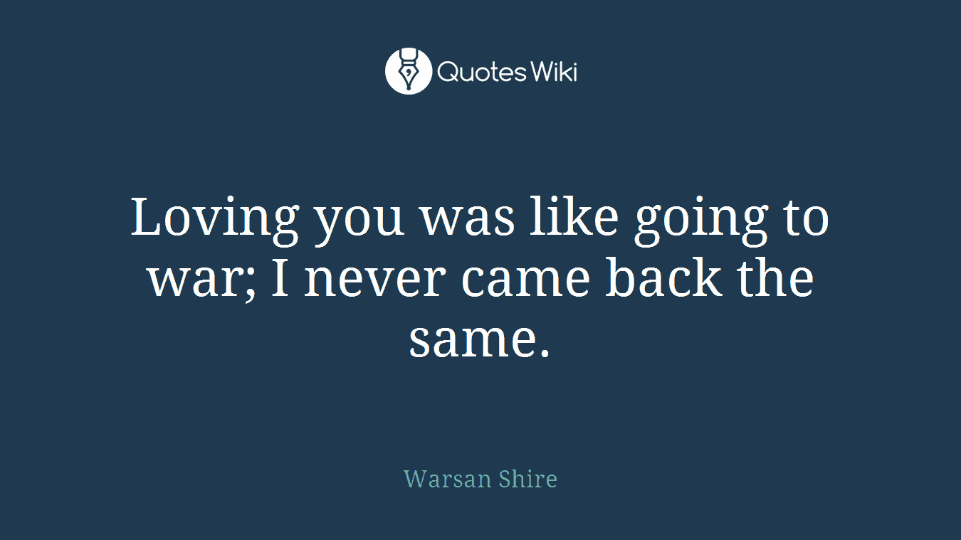 Loving you was like going to war; I never came back the same.