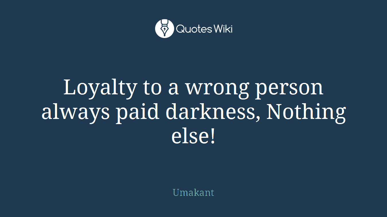 Loyalty to a wrong person always paid darkness, Nothing else!